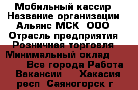 Мобильный кассир › Название организации ­ Альянс-МСК, ООО › Отрасль предприятия ­ Розничная торговля › Минимальный оклад ­ 30 000 - Все города Работа » Вакансии   . Хакасия респ.,Саяногорск г.